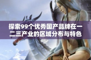 探索99个优秀国产品牌在一二三产业的区域分布与特色