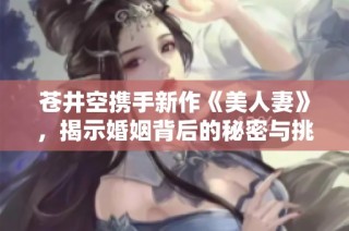 苍井空携手新作《美人妻》，揭示婚姻背后的秘密与挑战