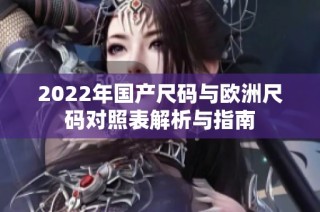 2022年国产尺码与欧洲尺码对照表解析与指南