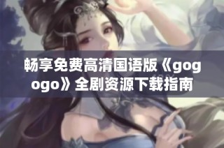 畅享免费高清国语版《gogogo》全剧资源下载指南