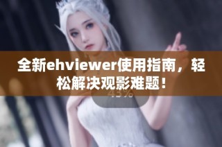 全新ehviewer使用指南，轻松解决观影难题！