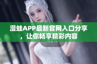 漫蛙APP最新官网入口分享，让你畅享精彩内容