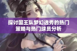 探讨国王队梦幻选秀的热门策略与热门球员分析