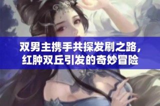 双男主携手共探发刷之路，红肿双丘引发的奇妙冒险