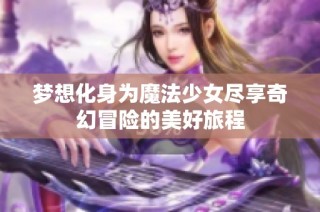 梦想化身为魔法少女尽享奇幻冒险的美好旅程