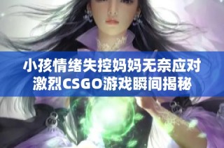 小孩情绪失控妈妈无奈应对激烈CSGO游戏瞬间揭秘