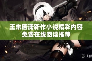王东唐潇新作小说精彩内容免费在线阅读推荐
