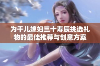 为干儿媳妇三十寿辰挑选礼物的最佳推荐与创意方案