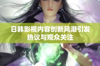 日韩影视内容创新风潮引发热议与观众关注