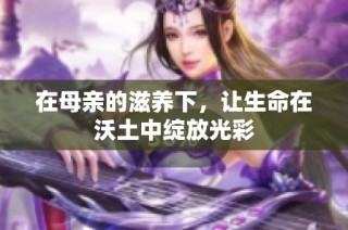 在母亲的滋养下，让生命在沃土中绽放光彩