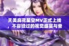 天美麻花星空MV正式上线，不容错过的视觉盛宴与音乐体验