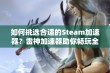 如何挑选合适的Steam加速器？雷神加速器助你畅玩全球热门游戏！