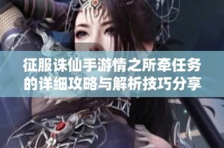 征服诛仙手游情之所牵任务的详细攻略与解析技巧分享