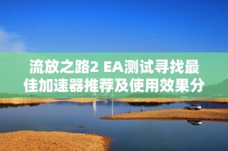 流放之路2 EA测试寻找最佳加速器推荐及使用效果分享攻略