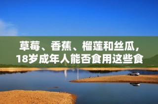 草莓、香蕉、榴莲和丝瓜，18岁成年人能否食用这些食物