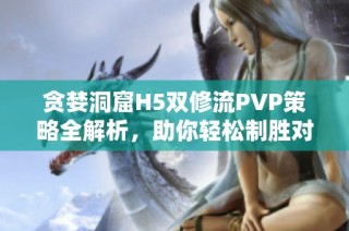 贪婪洞窟H5双修流PVP策略全解析，助你轻松制胜对战