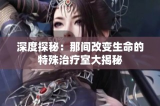 深度探秘：那间改变生命的特殊治疗室大揭秘