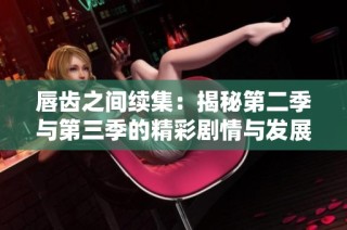 唇齿之间续集：揭秘第二季与第三季的精彩剧情与发展