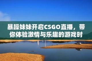 暴躁妹妹开启CSGO直播，带你体验激情与乐趣的游戏时刻