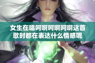 女生在唱呵啊呵啊呵啊这首歌时都在表达什么情感呢