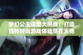 梦幻公主造型大挑战：打造独特时尚游戏体验尽在天弛游戏网