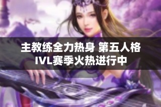 主教练全力热身 第五人格IVL赛季火热进行中