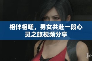 相伴相嗟，男女共赴一段心灵之旅视频分享