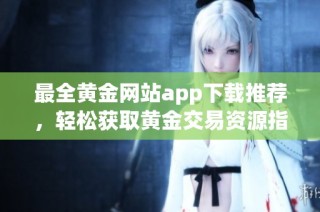 最全黄金网站app下载推荐，轻松获取黄金交易资源指南