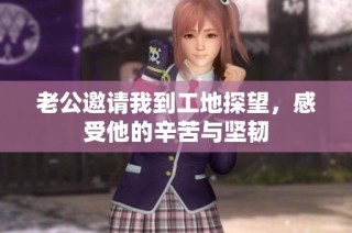 老公邀请我到工地探望，感受他的辛苦与坚韧