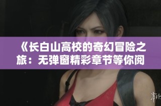 《长白山高校的奇幻冒险之旅：无弹窗精彩章节等你阅读》