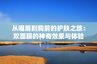 从嘴唇到胸前的护肤之旅：双面膜的神奇效果与体验
