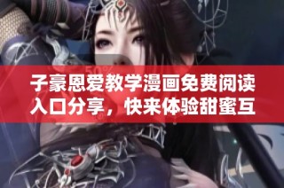 子豪恩爱教学漫画免费阅读入口分享，快来体验甜蜜互动！