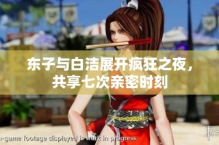 东子与白洁展开疯狂之夜，共享七次亲密时刻