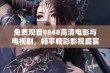 免费观看8848高清电影与电视剧，畅享精彩影视盛宴