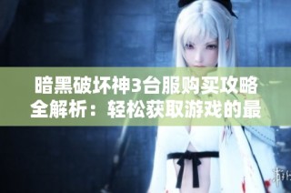 暗黑破坏神3台服购买攻略全解析：轻松获取游戏的最佳方法与技巧