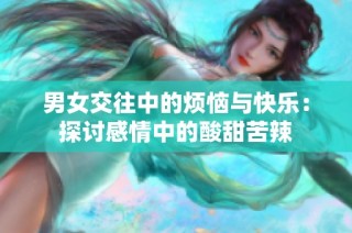 男女交往中的烦恼与快乐：探讨感情中的酸甜苦辣