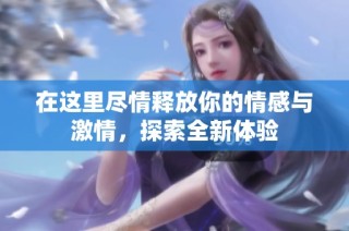 在这里尽情释放你的情感与激情，探索全新体验