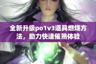 全新升级po1v3道具燃烧方法，助力快速催熟体验