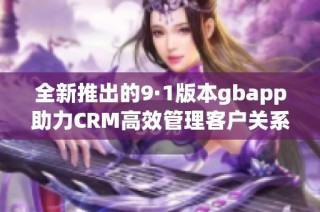 全新推出的9·1版本gbapp助力CRM高效管理客户关系