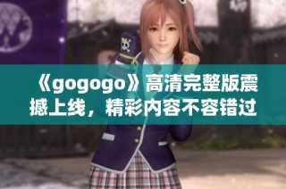 《gogogo》高清完整版震撼上线，精彩内容不容错过！