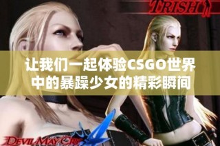 让我们一起体验CSGO世界中的暴躁少女的精彩瞬间