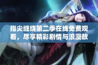 指尖缠绕第二季在线免费观看，尽享精彩剧情与浪漫故事