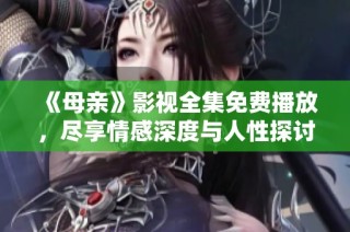 《母亲》影视全集免费播放，尽享情感深度与人性探讨之旅