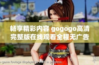 畅享精彩内容 gogogo高清完整版在线观看全程无广告