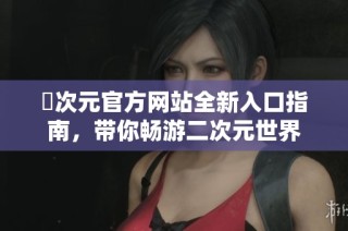 囧次元官方网站全新入口指南，带你畅游二次元世界