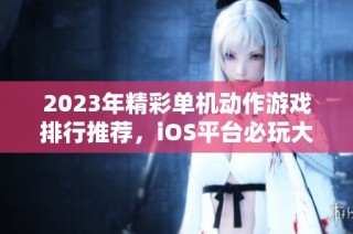 2023年精彩单机动作游戏排行推荐，iOS平台必玩大型手游集合