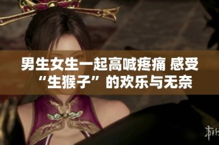 男生女生一起高喊疼痛 感受“生猴子”的欢乐与无奈