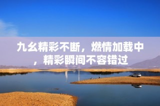 九幺精彩不断，燃情加载中，精彩瞬间不容错过