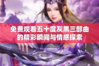 免费观看五十度灰黑三部曲的精彩瞬间与情感探索