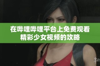 在哔哩哔哩平台上免费观看精彩少女视频的攻略